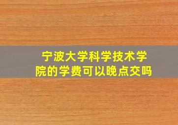 宁波大学科学技术学院的学费可以晚点交吗