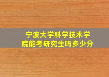 宁波大学科学技术学院能考研究生吗多少分