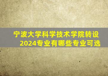 宁波大学科学技术学院转设2024专业有哪些专业可选