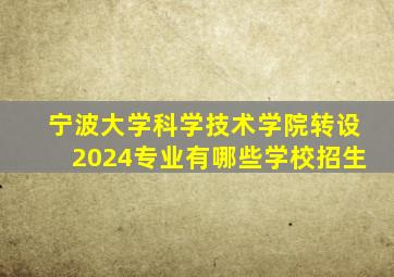 宁波大学科学技术学院转设2024专业有哪些学校招生