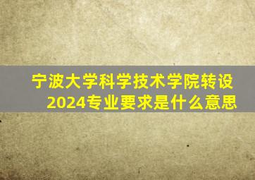 宁波大学科学技术学院转设2024专业要求是什么意思