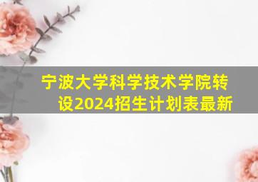 宁波大学科学技术学院转设2024招生计划表最新