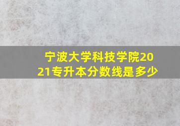 宁波大学科技学院2021专升本分数线是多少