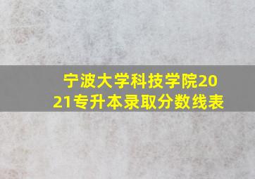 宁波大学科技学院2021专升本录取分数线表