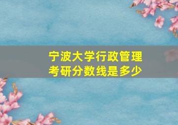 宁波大学行政管理考研分数线是多少