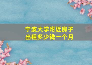 宁波大学附近房子出租多少钱一个月