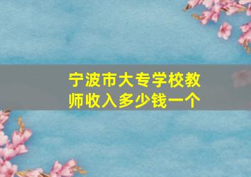 宁波市大专学校教师收入多少钱一个