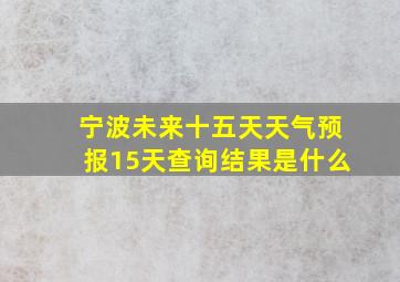 宁波未来十五天天气预报15天查询结果是什么