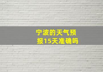 宁波的天气预报15天准确吗