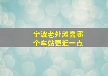 宁波老外滩离哪个车站更近一点