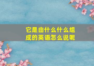 它是由什么什么组成的英语怎么说呢