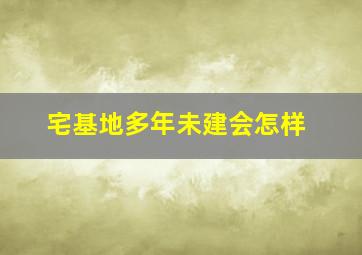 宅基地多年未建会怎样