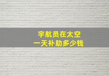 宇航员在太空一天补助多少钱