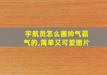 宇航员怎么画帅气霸气的,简单又可爱图片