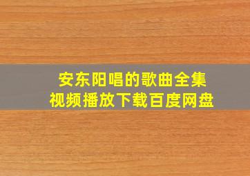 安东阳唱的歌曲全集视频播放下载百度网盘