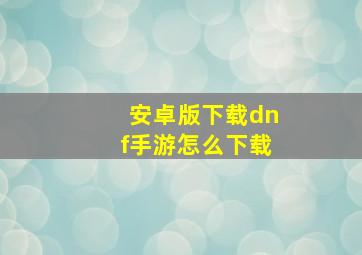 安卓版下载dnf手游怎么下载