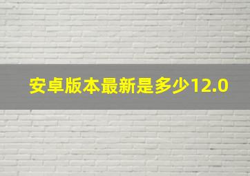 安卓版本最新是多少12.0