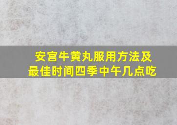 安宫牛黄丸服用方法及最佳时间四季中午几点吃