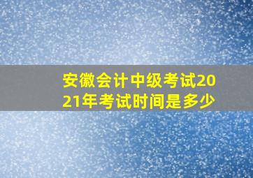 安徽会计中级考试2021年考试时间是多少