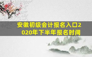 安徽初级会计报名入口2020年下半年报名时间