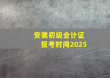 安徽初级会计证报考时间2025