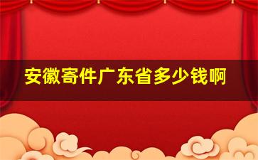 安徽寄件广东省多少钱啊