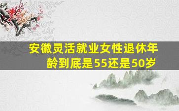 安徽灵活就业女性退休年龄到底是55还是50岁