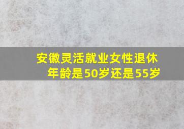 安徽灵活就业女性退休年龄是50岁还是55岁