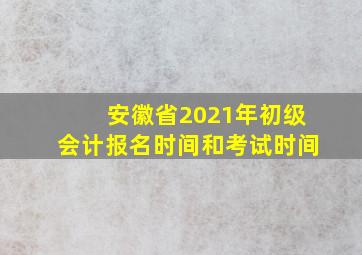 安徽省2021年初级会计报名时间和考试时间