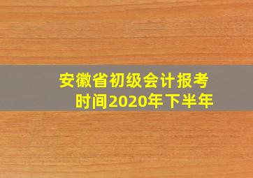 安徽省初级会计报考时间2020年下半年