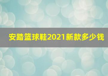 安踏篮球鞋2021新款多少钱