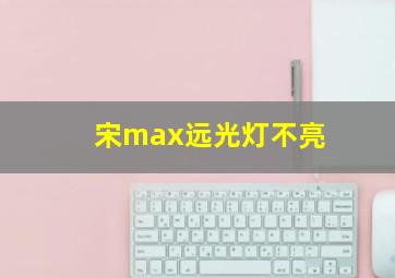 宋max远光灯不亮