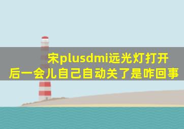 宋plusdmi远光灯打开后一会儿自己自动关了是咋回事