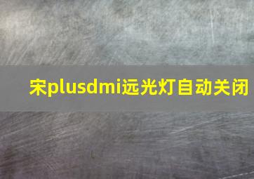 宋plusdmi远光灯自动关闭