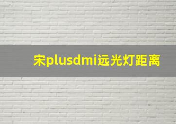 宋plusdmi远光灯距离