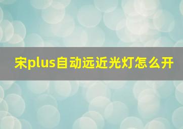 宋plus自动远近光灯怎么开