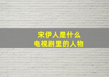 宋伊人是什么电视剧里的人物