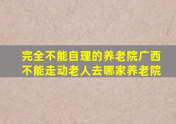 完全不能自理的养老院广西不能走动老人去哪家养老院