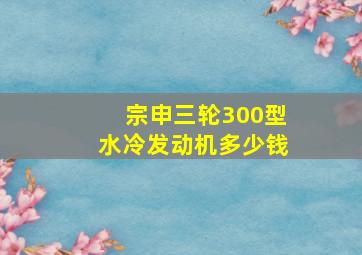 宗申三轮300型水冷发动机多少钱