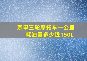 宗申三轮摩托车一公里耗油量多少钱150L