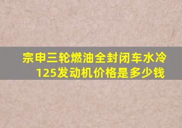 宗申三轮燃油全封闭车水冷125发动机价格是多少钱