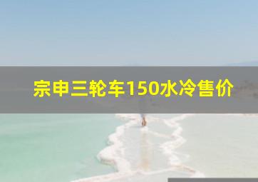 宗申三轮车150水冷售价