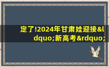 定了!2024年甘肃娃迎接“新高考”,文理不分科