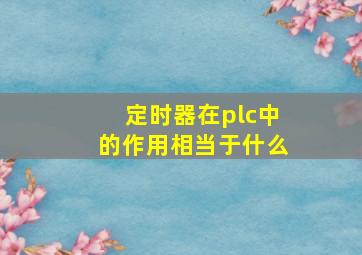 定时器在plc中的作用相当于什么