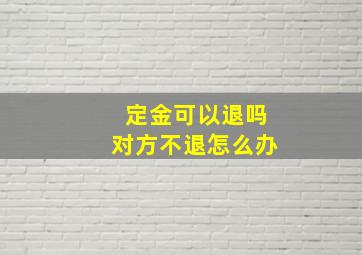 定金可以退吗对方不退怎么办