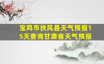 宝鸡市扶风县天气预报15天查询甘肃省天气预报