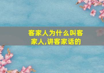 客家人为什么叫客家人,讲客家话的