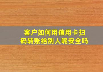 客户如何用信用卡扫码转账给别人呢安全吗