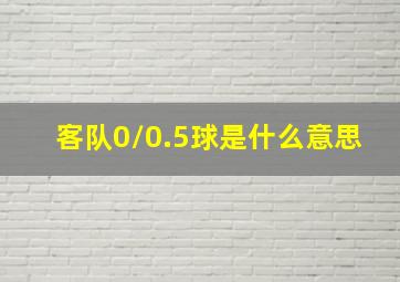 客队0/0.5球是什么意思