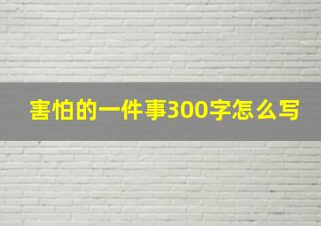 害怕的一件事300字怎么写